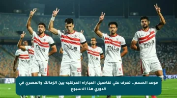 موعد الحسم.. تعرف على تفاصيل المباراة المرتقبة بين الزمالك والمصري في الدوري هذا الأسبوع